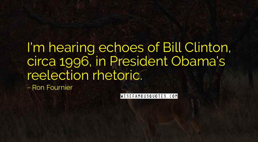 Ron Fournier Quotes: I'm hearing echoes of Bill Clinton, circa 1996, in President Obama's reelection rhetoric.