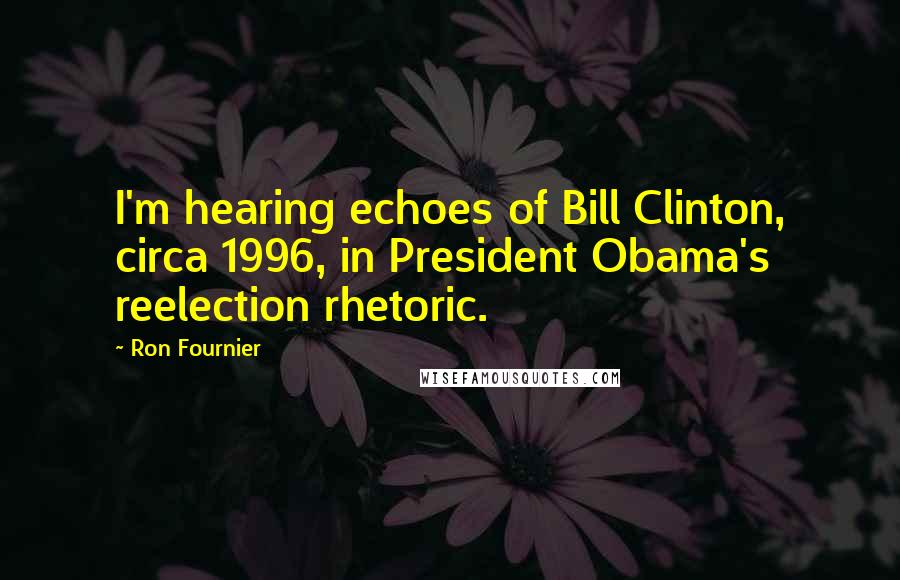 Ron Fournier Quotes: I'm hearing echoes of Bill Clinton, circa 1996, in President Obama's reelection rhetoric.