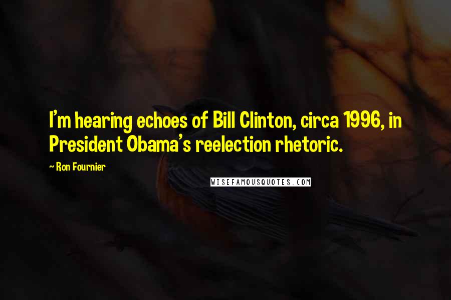 Ron Fournier Quotes: I'm hearing echoes of Bill Clinton, circa 1996, in President Obama's reelection rhetoric.