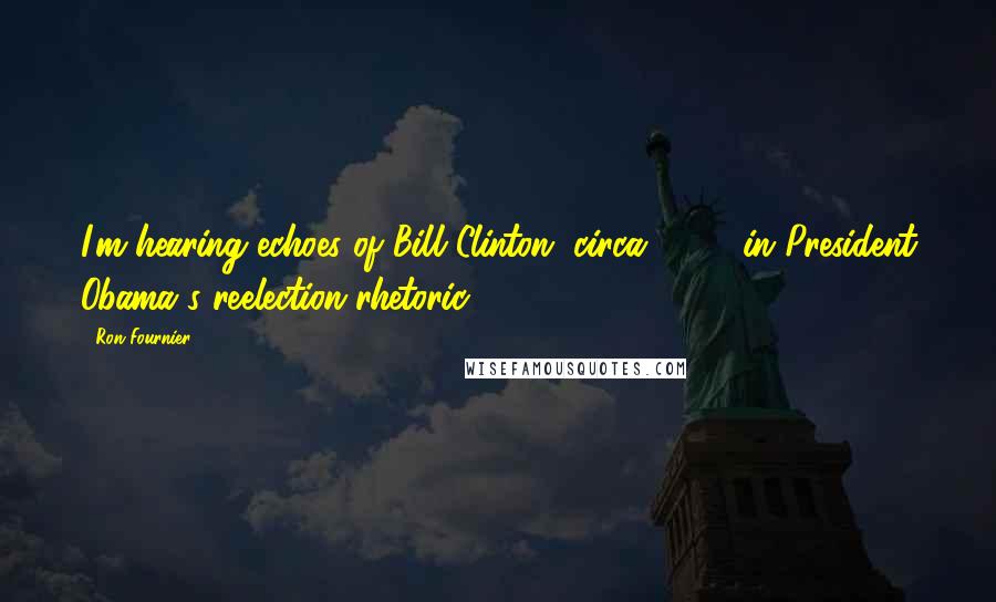 Ron Fournier Quotes: I'm hearing echoes of Bill Clinton, circa 1996, in President Obama's reelection rhetoric.