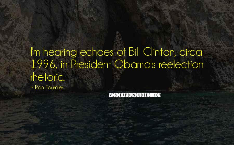 Ron Fournier Quotes: I'm hearing echoes of Bill Clinton, circa 1996, in President Obama's reelection rhetoric.
