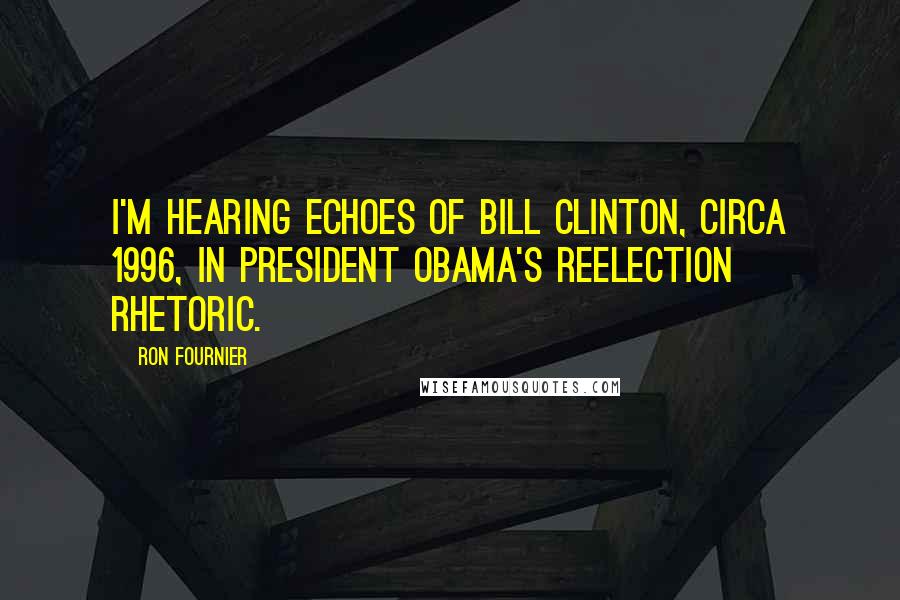 Ron Fournier Quotes: I'm hearing echoes of Bill Clinton, circa 1996, in President Obama's reelection rhetoric.