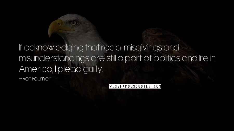 Ron Fournier Quotes: If acknowledging that racial misgivings and misunderstandings are still a part of politics and life in America, I plead guilty.