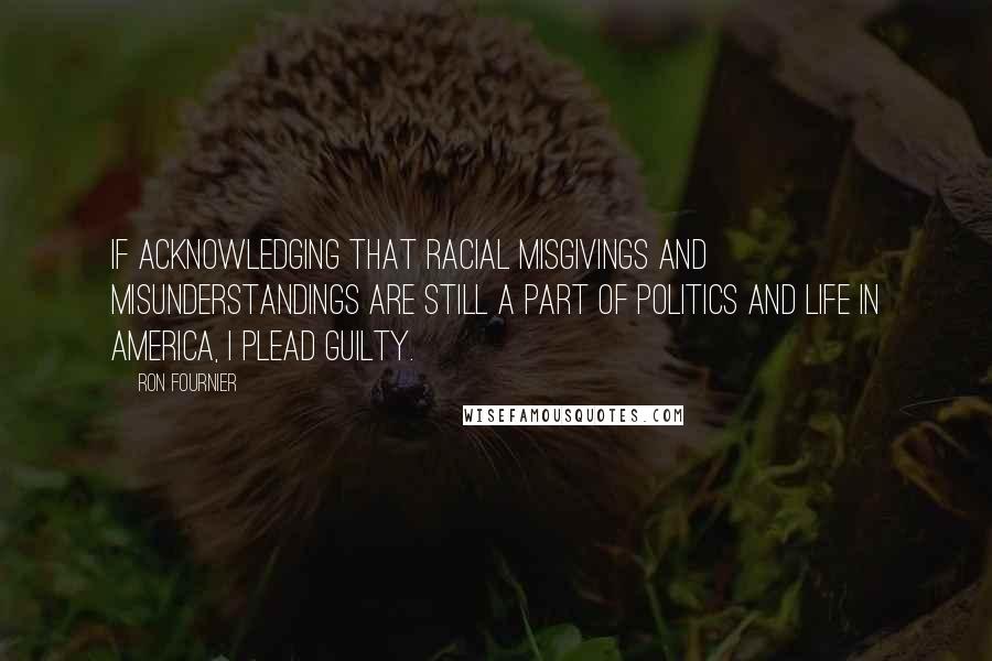 Ron Fournier Quotes: If acknowledging that racial misgivings and misunderstandings are still a part of politics and life in America, I plead guilty.