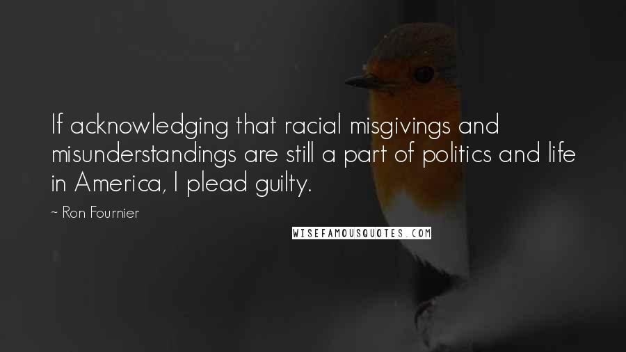 Ron Fournier Quotes: If acknowledging that racial misgivings and misunderstandings are still a part of politics and life in America, I plead guilty.