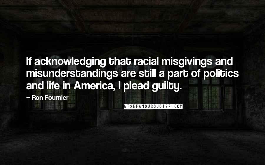 Ron Fournier Quotes: If acknowledging that racial misgivings and misunderstandings are still a part of politics and life in America, I plead guilty.