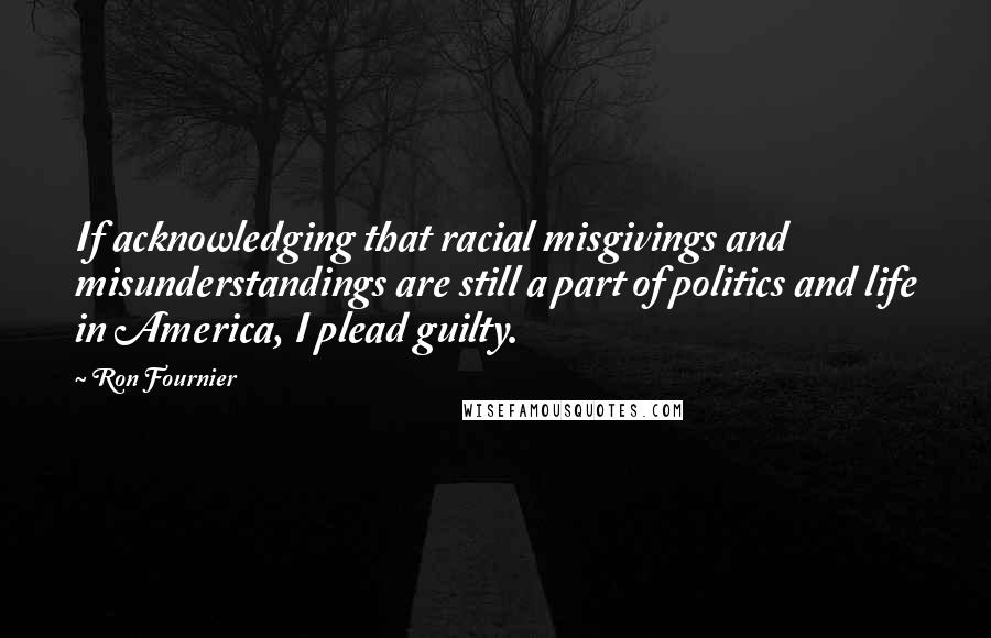 Ron Fournier Quotes: If acknowledging that racial misgivings and misunderstandings are still a part of politics and life in America, I plead guilty.