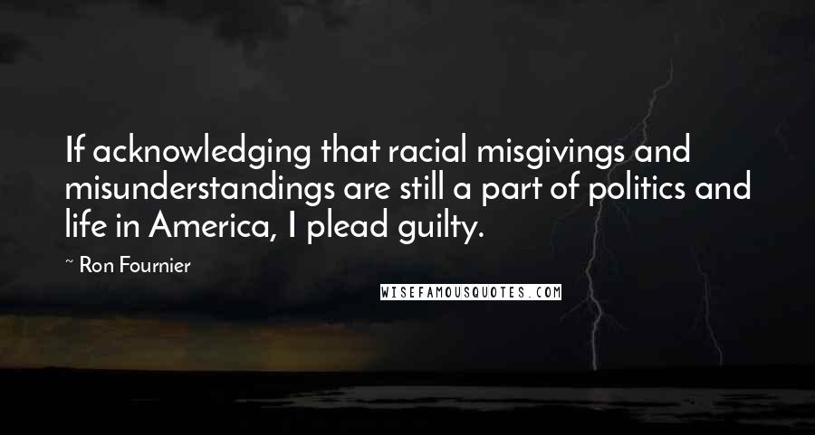 Ron Fournier Quotes: If acknowledging that racial misgivings and misunderstandings are still a part of politics and life in America, I plead guilty.