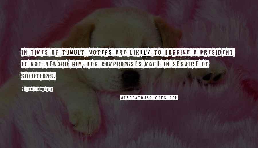 Ron Fournier Quotes: In times of tumult, voters are likely to forgive a president, if not reward him, for compromises made in service of solutions.