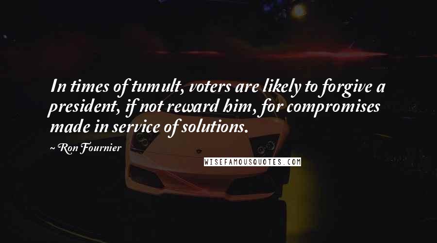 Ron Fournier Quotes: In times of tumult, voters are likely to forgive a president, if not reward him, for compromises made in service of solutions.