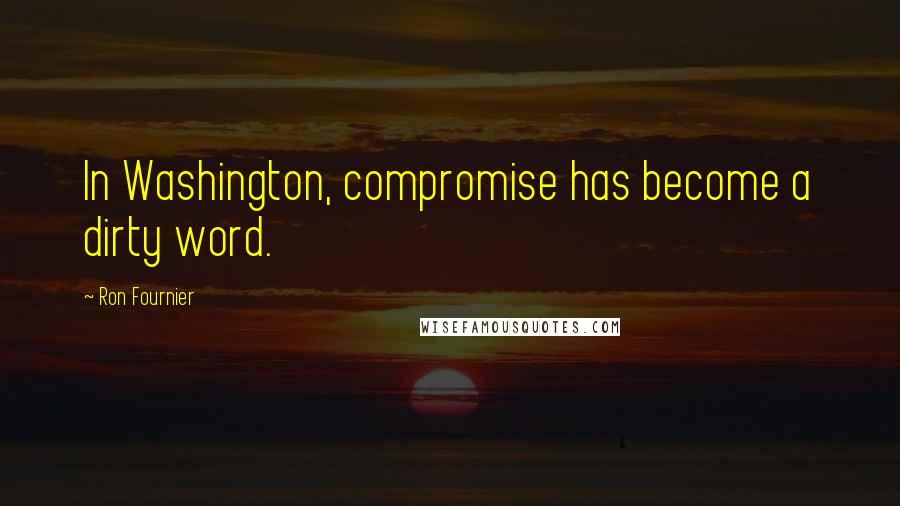 Ron Fournier Quotes: In Washington, compromise has become a dirty word.