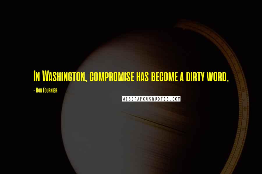 Ron Fournier Quotes: In Washington, compromise has become a dirty word.