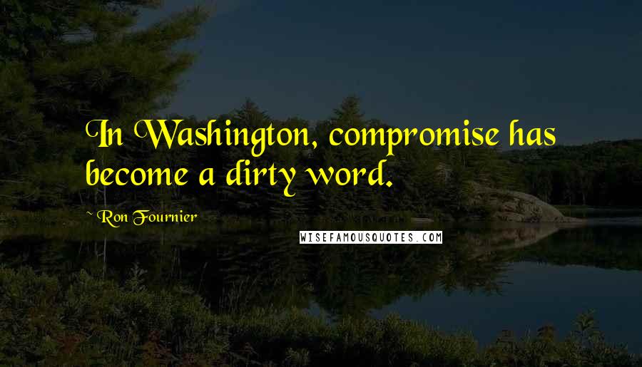 Ron Fournier Quotes: In Washington, compromise has become a dirty word.