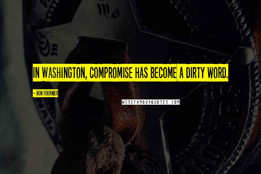 Ron Fournier Quotes: In Washington, compromise has become a dirty word.