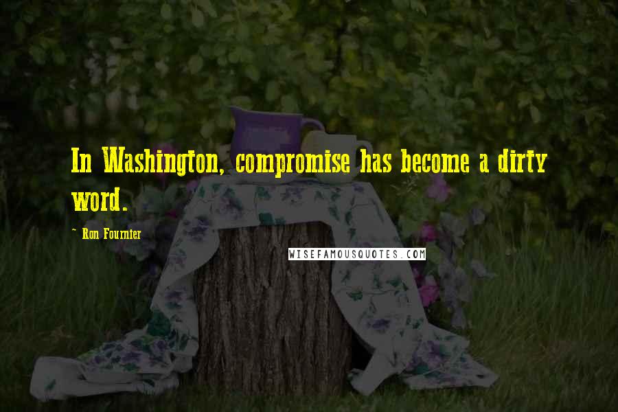 Ron Fournier Quotes: In Washington, compromise has become a dirty word.