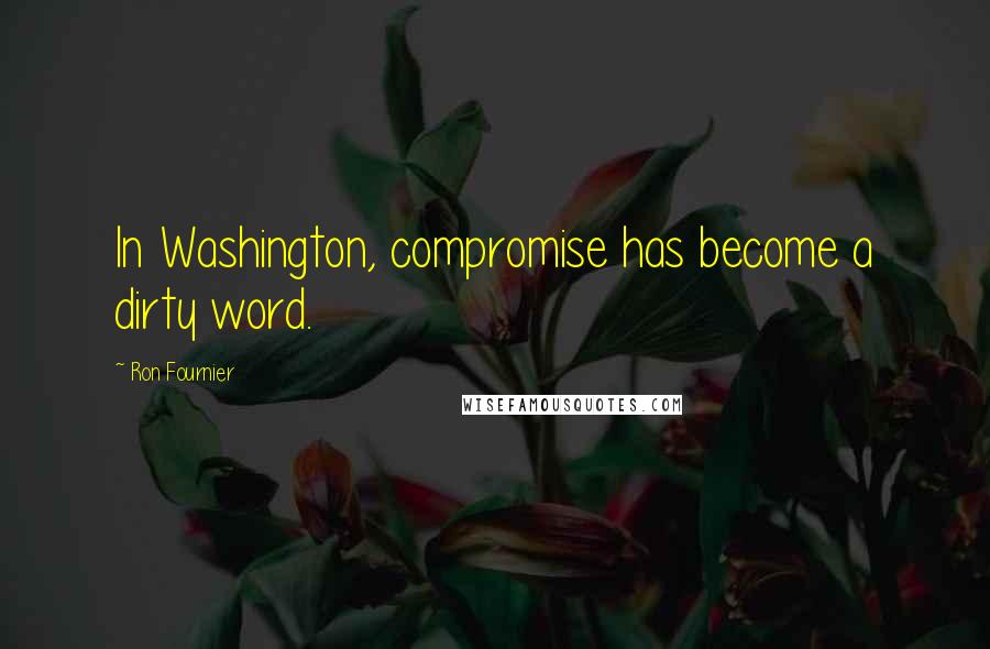 Ron Fournier Quotes: In Washington, compromise has become a dirty word.