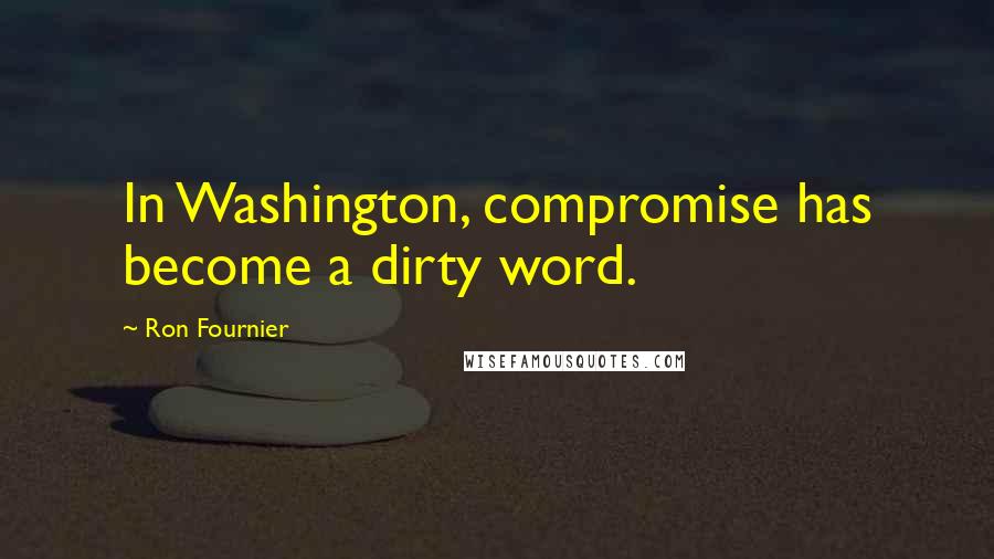 Ron Fournier Quotes: In Washington, compromise has become a dirty word.