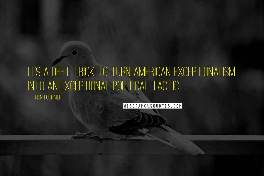 Ron Fournier Quotes: It's a deft trick to turn American exceptionalism into an exceptional political tactic.