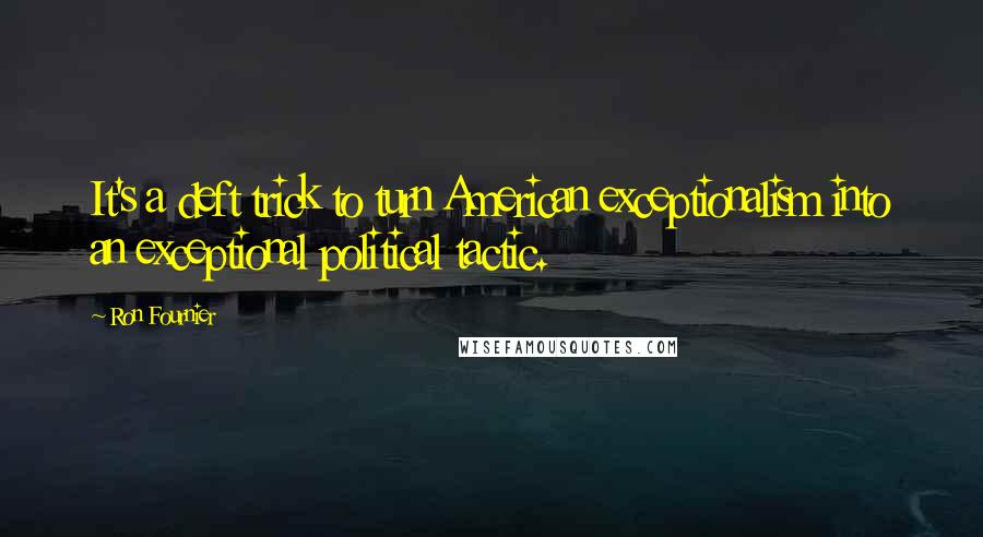 Ron Fournier Quotes: It's a deft trick to turn American exceptionalism into an exceptional political tactic.