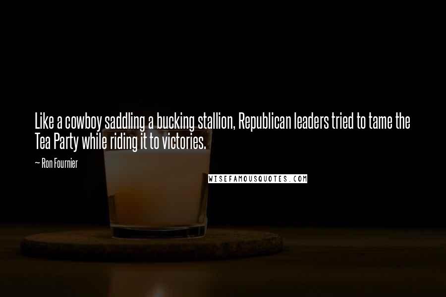 Ron Fournier Quotes: Like a cowboy saddling a bucking stallion, Republican leaders tried to tame the Tea Party while riding it to victories.