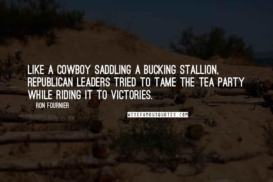 Ron Fournier Quotes: Like a cowboy saddling a bucking stallion, Republican leaders tried to tame the Tea Party while riding it to victories.