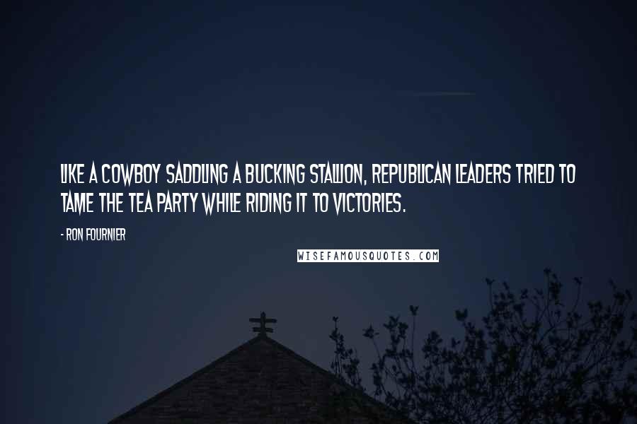 Ron Fournier Quotes: Like a cowboy saddling a bucking stallion, Republican leaders tried to tame the Tea Party while riding it to victories.