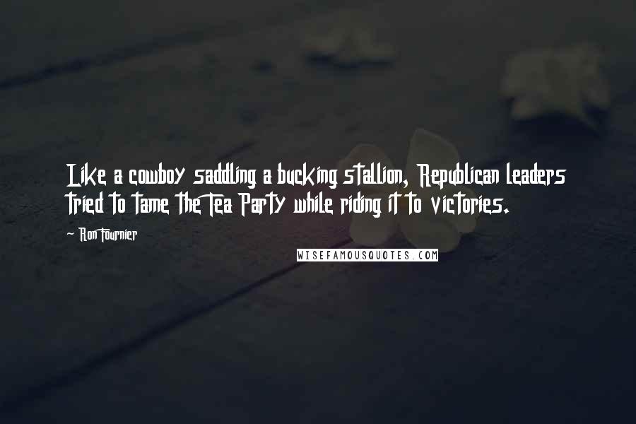 Ron Fournier Quotes: Like a cowboy saddling a bucking stallion, Republican leaders tried to tame the Tea Party while riding it to victories.