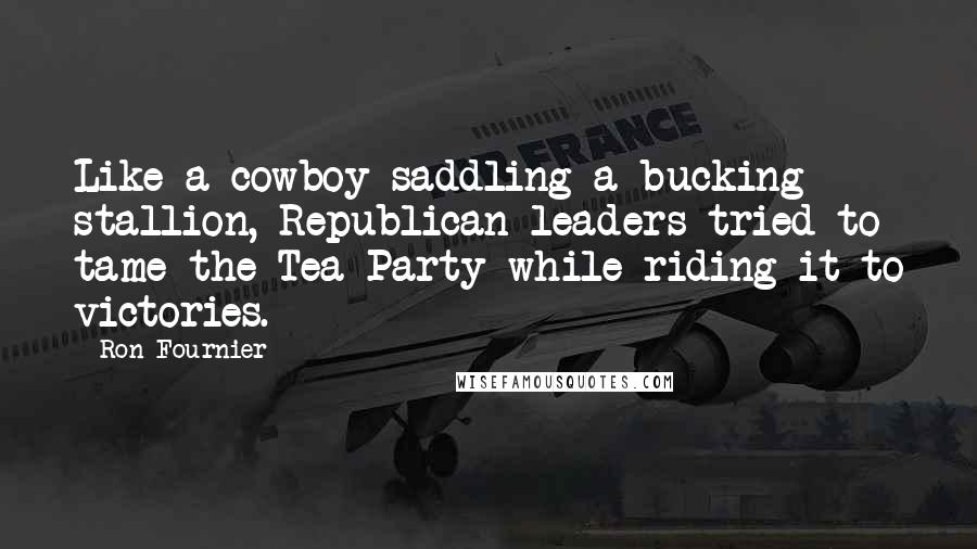 Ron Fournier Quotes: Like a cowboy saddling a bucking stallion, Republican leaders tried to tame the Tea Party while riding it to victories.