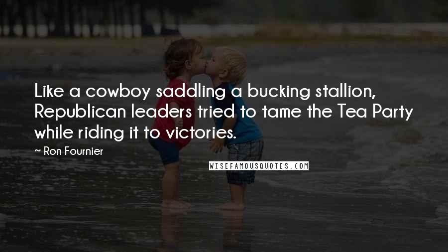 Ron Fournier Quotes: Like a cowboy saddling a bucking stallion, Republican leaders tried to tame the Tea Party while riding it to victories.