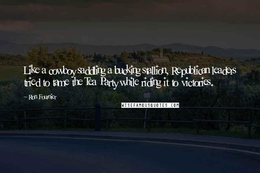 Ron Fournier Quotes: Like a cowboy saddling a bucking stallion, Republican leaders tried to tame the Tea Party while riding it to victories.