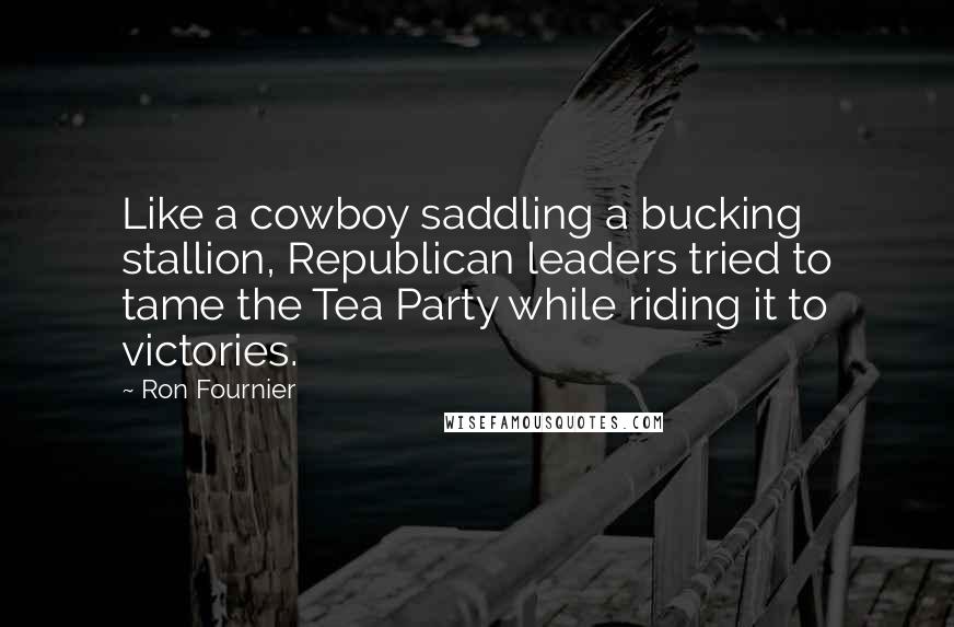 Ron Fournier Quotes: Like a cowboy saddling a bucking stallion, Republican leaders tried to tame the Tea Party while riding it to victories.