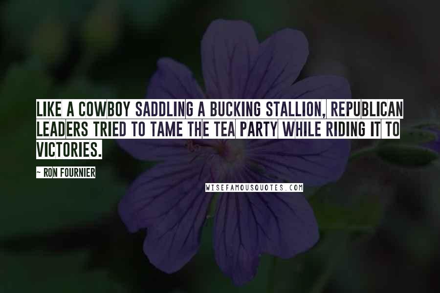 Ron Fournier Quotes: Like a cowboy saddling a bucking stallion, Republican leaders tried to tame the Tea Party while riding it to victories.