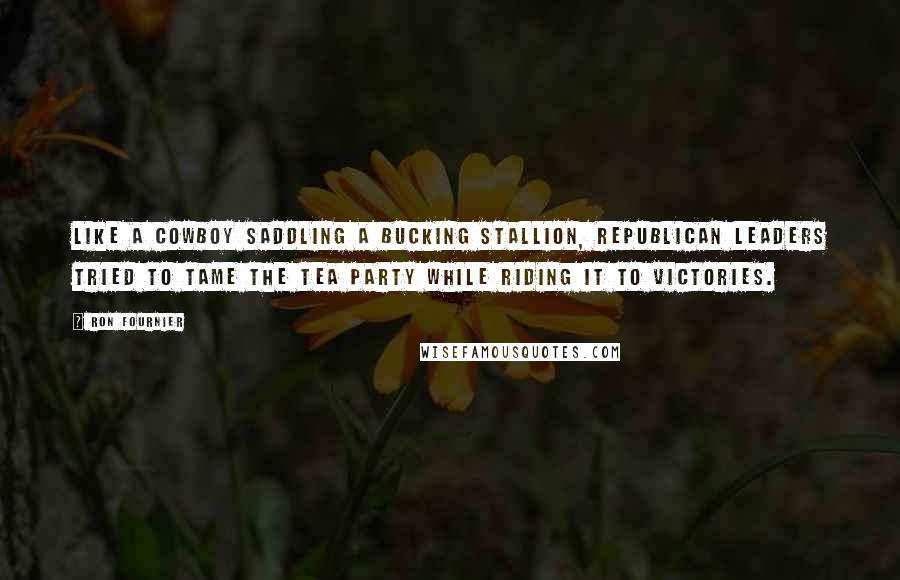 Ron Fournier Quotes: Like a cowboy saddling a bucking stallion, Republican leaders tried to tame the Tea Party while riding it to victories.