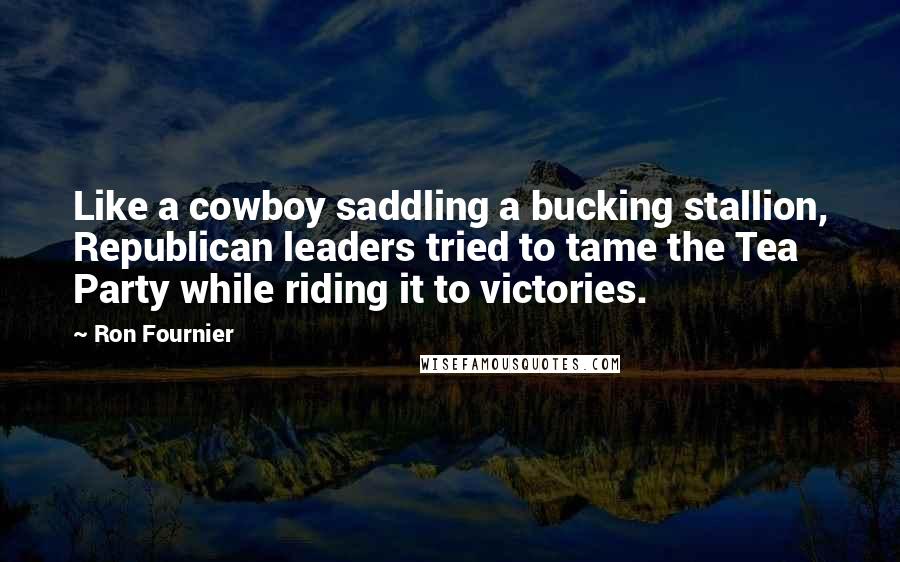 Ron Fournier Quotes: Like a cowboy saddling a bucking stallion, Republican leaders tried to tame the Tea Party while riding it to victories.
