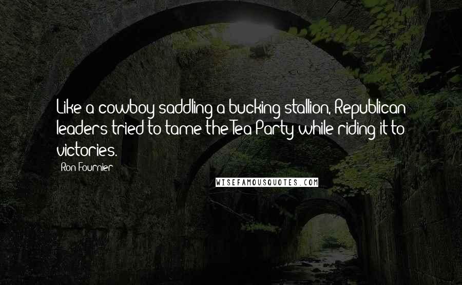 Ron Fournier Quotes: Like a cowboy saddling a bucking stallion, Republican leaders tried to tame the Tea Party while riding it to victories.