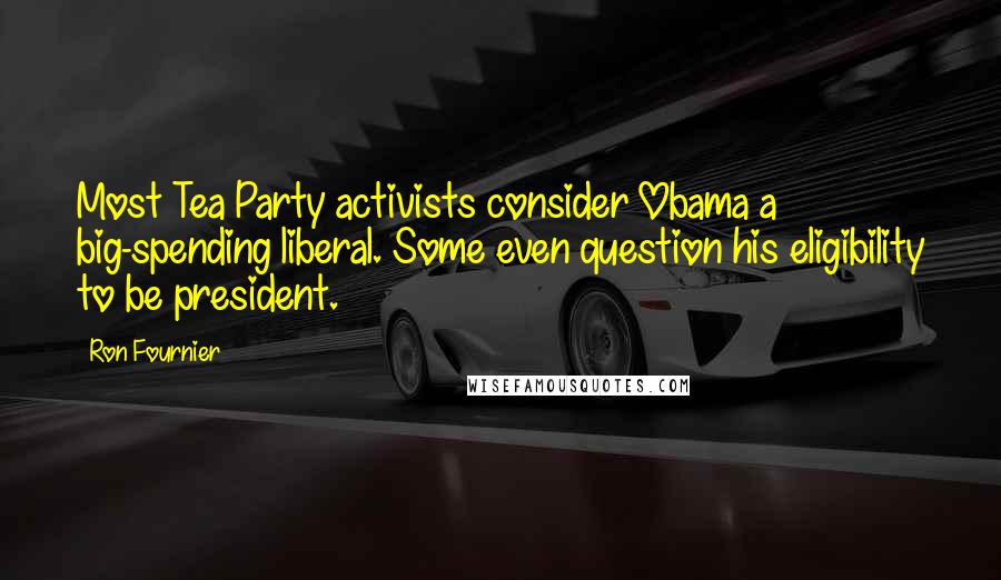 Ron Fournier Quotes: Most Tea Party activists consider Obama a big-spending liberal. Some even question his eligibility to be president.