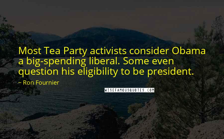 Ron Fournier Quotes: Most Tea Party activists consider Obama a big-spending liberal. Some even question his eligibility to be president.