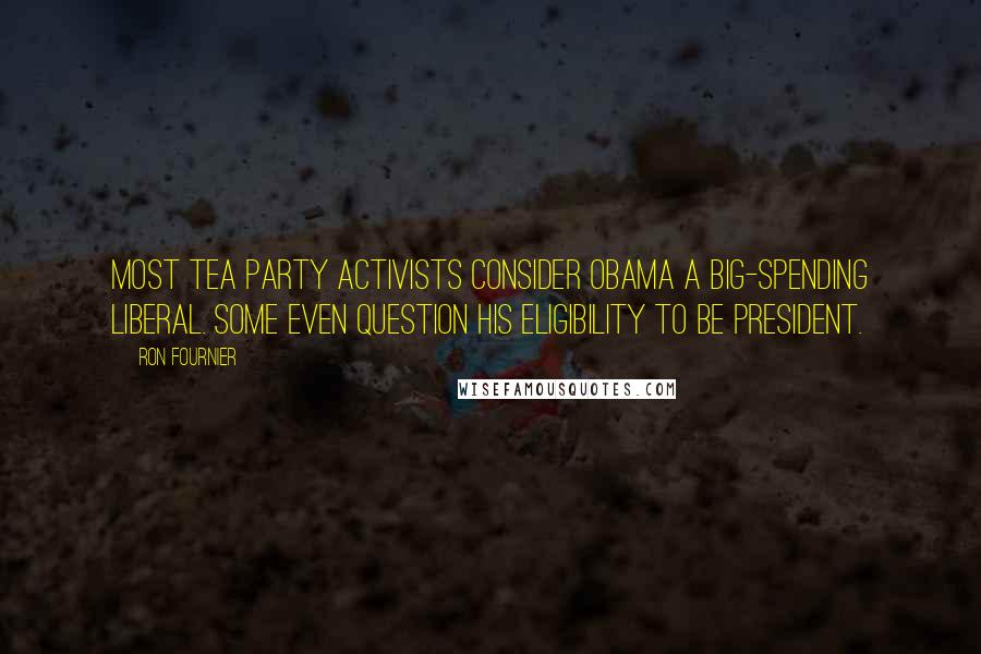 Ron Fournier Quotes: Most Tea Party activists consider Obama a big-spending liberal. Some even question his eligibility to be president.