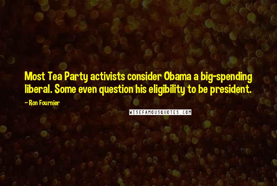 Ron Fournier Quotes: Most Tea Party activists consider Obama a big-spending liberal. Some even question his eligibility to be president.