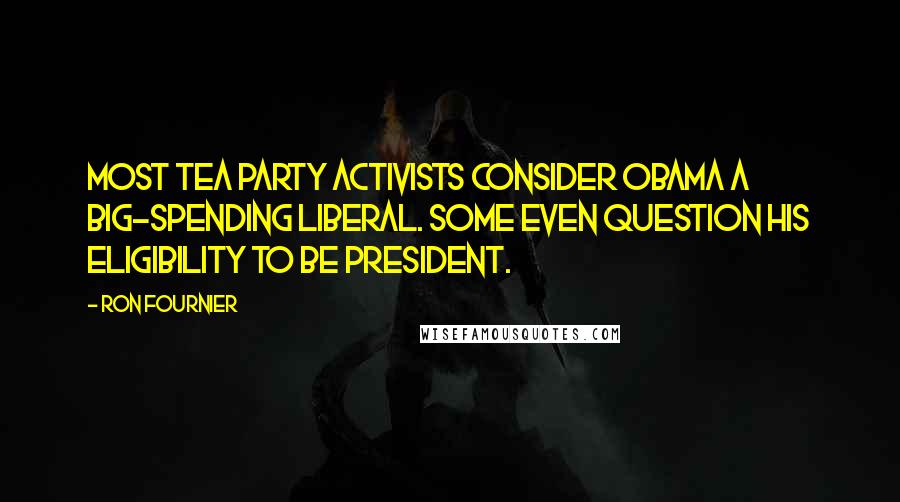 Ron Fournier Quotes: Most Tea Party activists consider Obama a big-spending liberal. Some even question his eligibility to be president.