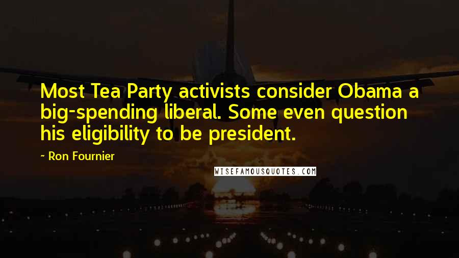 Ron Fournier Quotes: Most Tea Party activists consider Obama a big-spending liberal. Some even question his eligibility to be president.