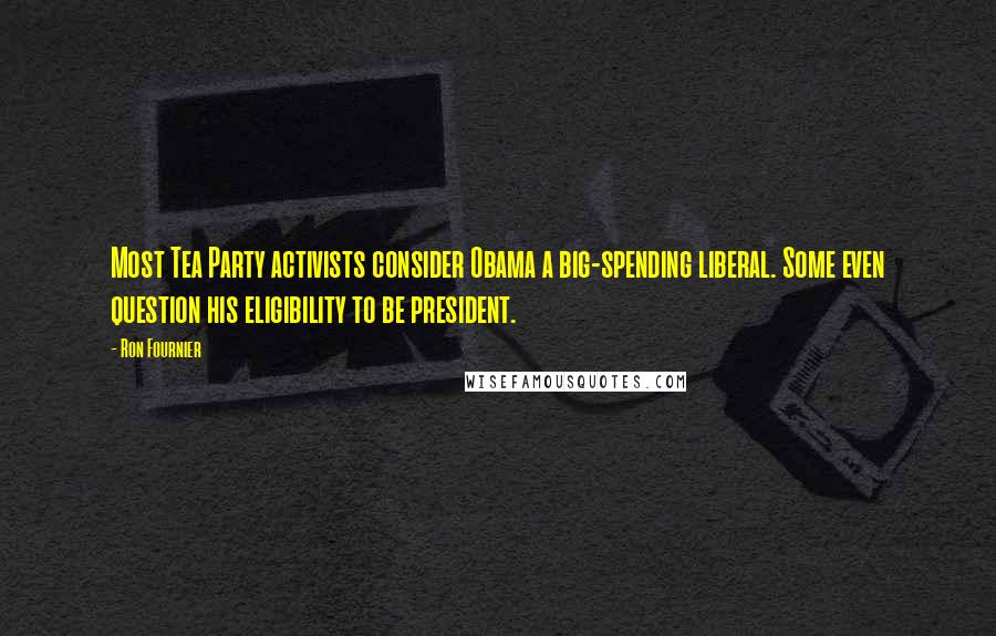 Ron Fournier Quotes: Most Tea Party activists consider Obama a big-spending liberal. Some even question his eligibility to be president.