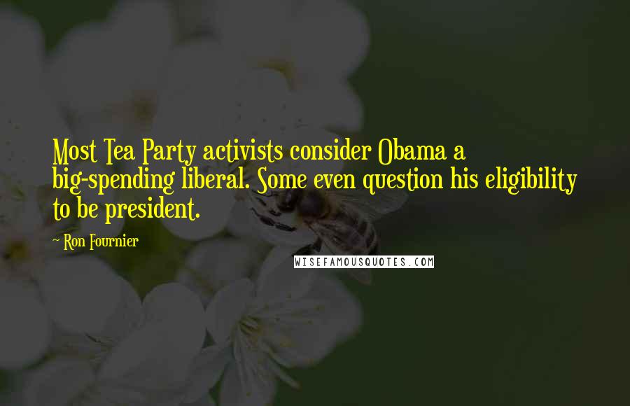 Ron Fournier Quotes: Most Tea Party activists consider Obama a big-spending liberal. Some even question his eligibility to be president.