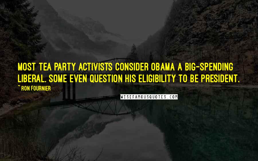 Ron Fournier Quotes: Most Tea Party activists consider Obama a big-spending liberal. Some even question his eligibility to be president.