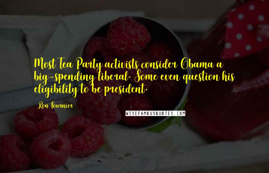 Ron Fournier Quotes: Most Tea Party activists consider Obama a big-spending liberal. Some even question his eligibility to be president.