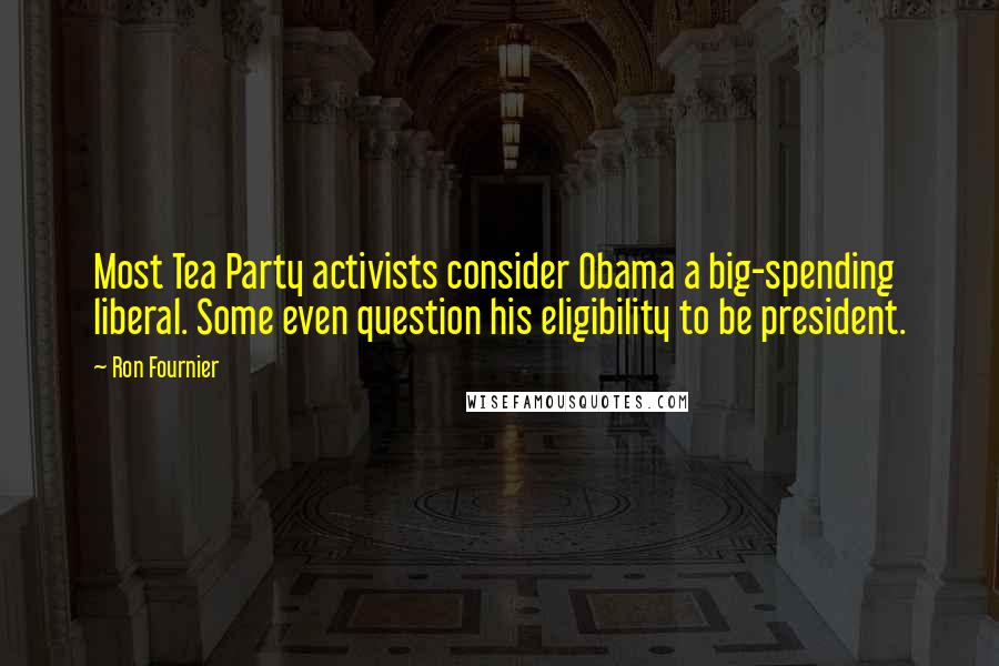 Ron Fournier Quotes: Most Tea Party activists consider Obama a big-spending liberal. Some even question his eligibility to be president.