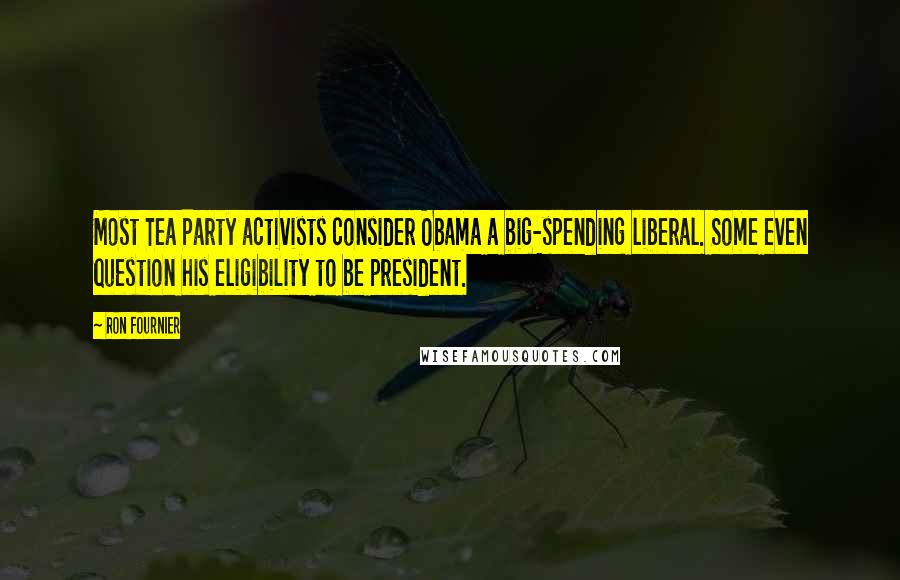 Ron Fournier Quotes: Most Tea Party activists consider Obama a big-spending liberal. Some even question his eligibility to be president.