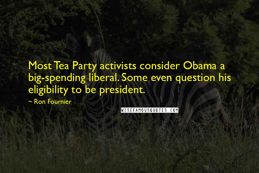 Ron Fournier Quotes: Most Tea Party activists consider Obama a big-spending liberal. Some even question his eligibility to be president.