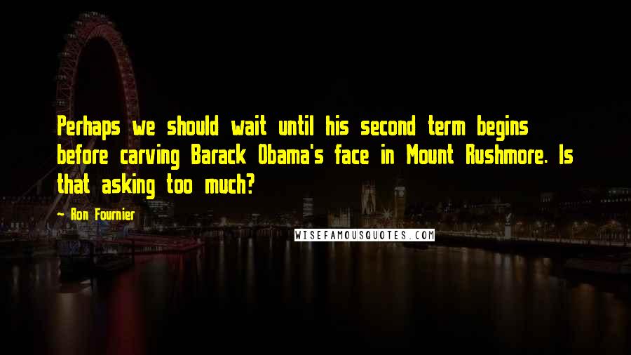 Ron Fournier Quotes: Perhaps we should wait until his second term begins before carving Barack Obama's face in Mount Rushmore. Is that asking too much?