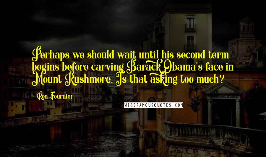 Ron Fournier Quotes: Perhaps we should wait until his second term begins before carving Barack Obama's face in Mount Rushmore. Is that asking too much?